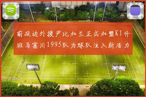 前延边外援尹比加兰正式加盟K1升班马富川1995队为球队注入新活力
