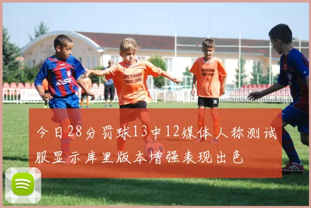 今日28分罚球13中12媒体人称测试服显示库里版本增强表现出色