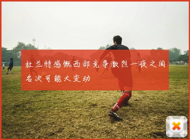 杜兰特感慨西部竞争激烈一夜之间名次可能大变动