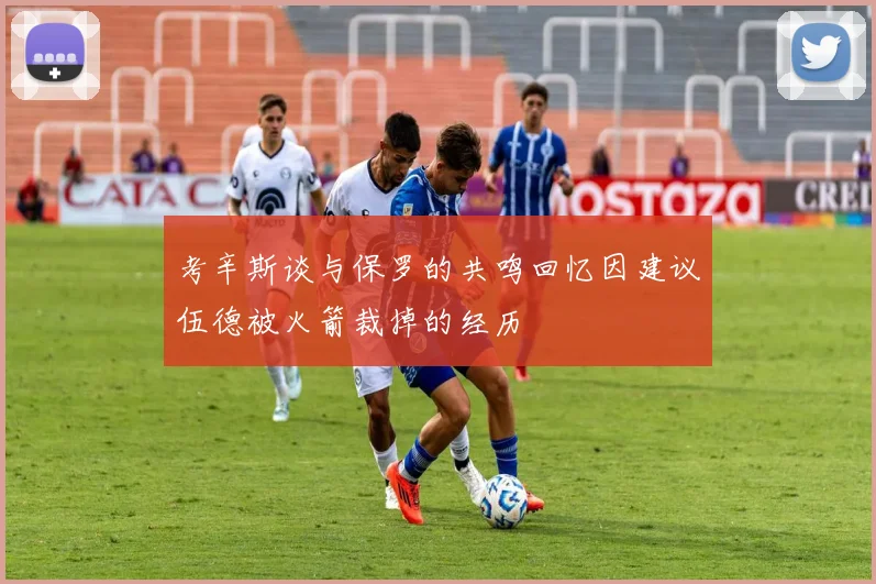 考辛斯谈与保罗的共鸣回忆因建议伍德被火箭裁掉的经历