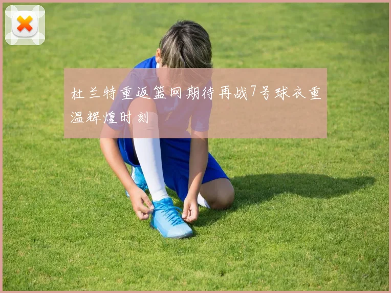 杜兰特重返篮网期待再战7号球衣重温辉煌时刻