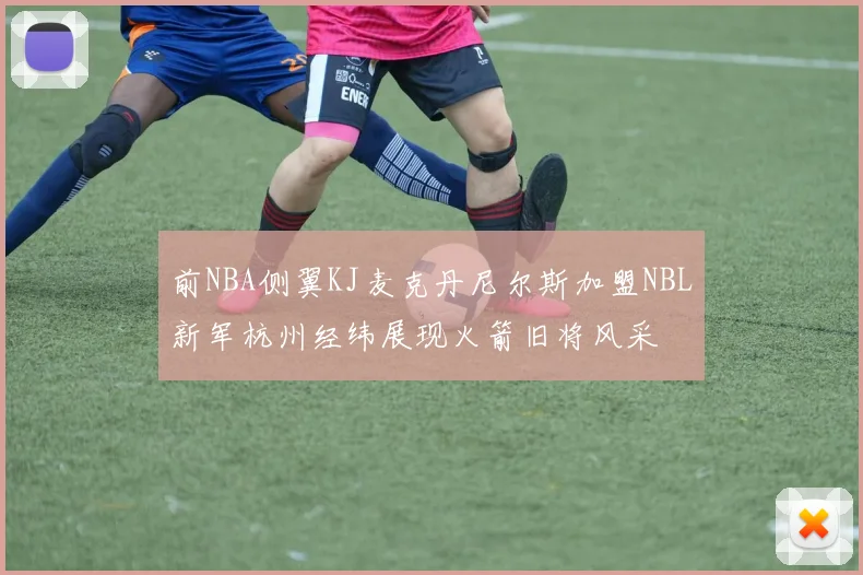 前NBA侧翼KJ麦克丹尼尔斯加盟NBL新军杭州经纬展现火箭旧将风采