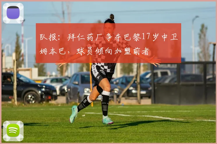 队报：拜仁药厂争夺巴黎17岁中卫姆本巴，球员倾向加盟前者