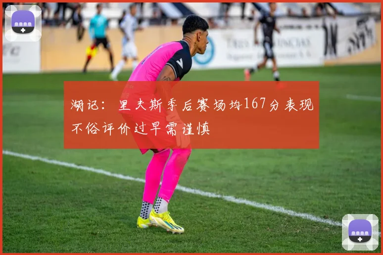 湖记：里夫斯季后赛场均167分表现不俗评价过早需谨慎