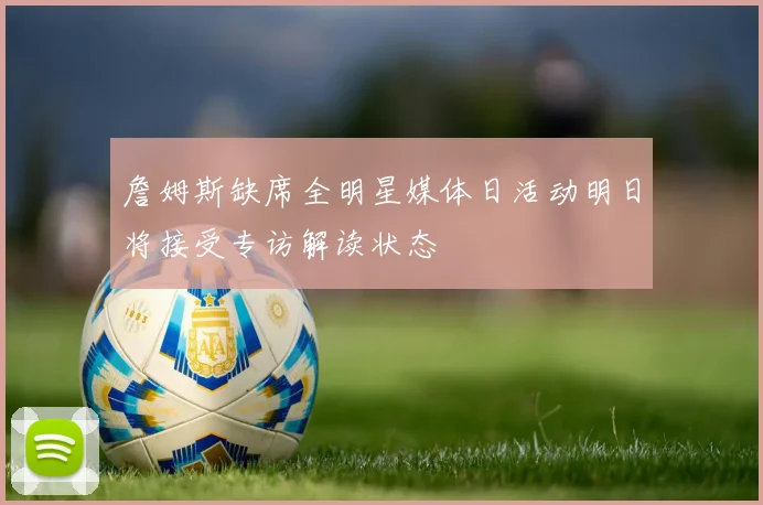 詹姆斯缺席全明星媒体日活动明日将接受专访解读状态