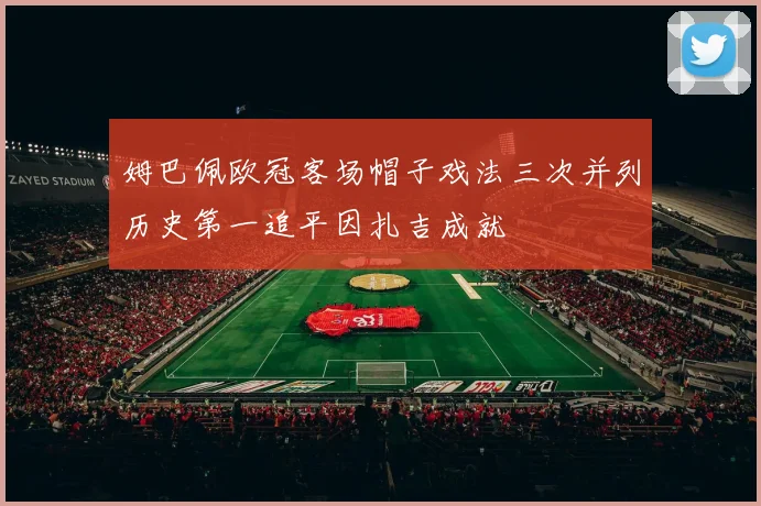 姆巴佩欧冠客场帽子戏法三次并列历史第一追平因扎吉成就