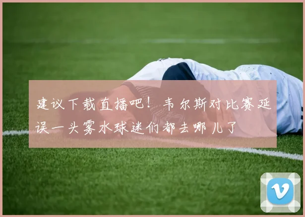 建议下载直播吧！韦尔斯对比赛延误一头雾水球迷们都去哪儿了