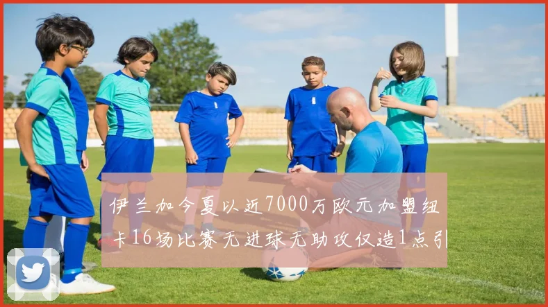 伊兰加今夏以近7000万欧元加盟纽卡16场比赛无进球无助攻仅造1点引发热议