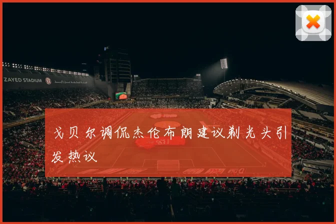 戈贝尔调侃杰伦布朗建议剃光头引发热议