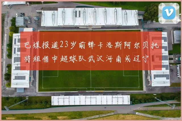 巴媒报道23岁前锋卡洛斯阿尔贝托将租借中超球队武汉河南或辽宁
