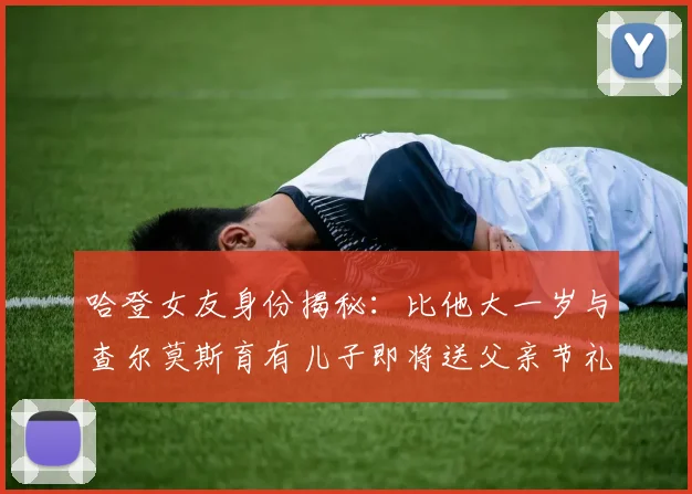 哈登女友身份揭秘：比他大一岁与查尔莫斯育有儿子即将送父亲节礼物