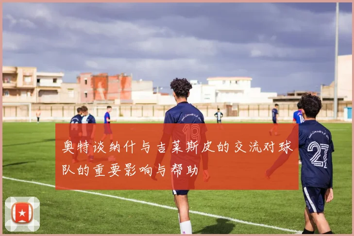 奥特谈纳什与吉莱斯皮的交流对球队的重要影响与帮助