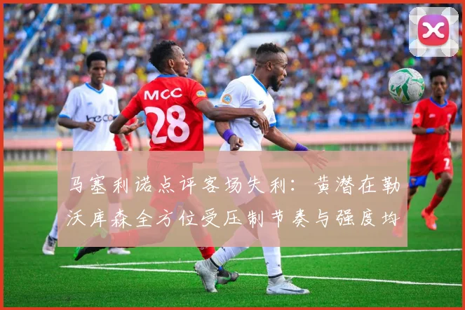 马塞利诺点评客场失利：黄潜在勒沃库森全方位受压制节奏与强度均不敌对手