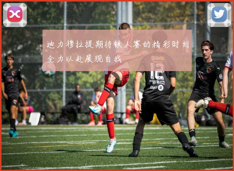 迪力穆拉提期待铁人赛的精彩时刻全力以赴展现自我