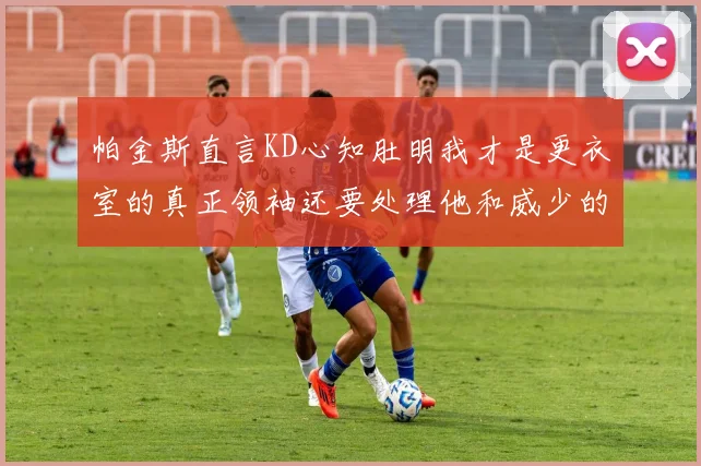 帕金斯直言KD心知肚明我才是更衣室的真正领袖还要处理他和威少的麻烦