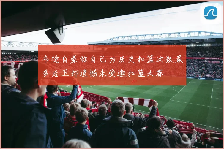 韦德自豪称自己为历史扣篮次数最多后卫却遗憾未受邀扣篮大赛