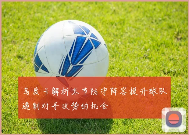 乌度卡解析末节防守阵容提升球队遏制对手攻势的机会