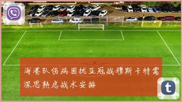海港队伤病困扰亚冠战穆斯卡特需深思熟虑战术安排