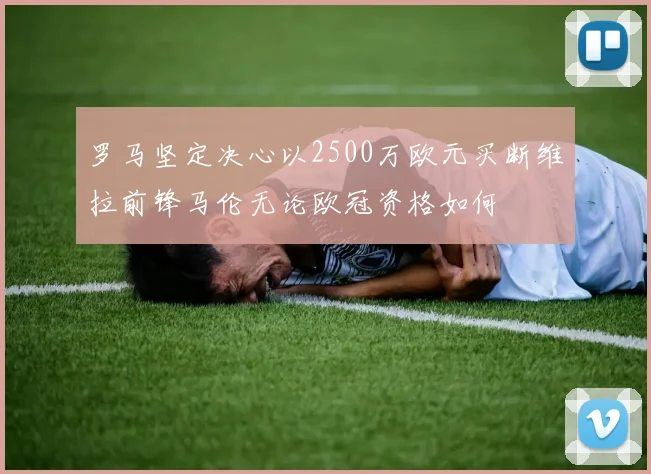 罗马坚定决心以2500万欧元买断维拉前锋马伦无论欧冠资格如何