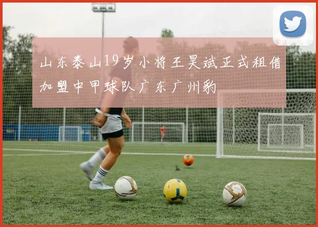 山东泰山19岁小将王昊斌正式租借加盟中甲球队广东广州豹