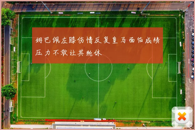 姆巴佩左膝伤情反复皇马面临成绩压力不敢让其轮休