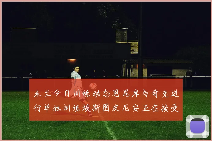 米兰今日训练动态恩昆库与奇克进行单独训练埃斯图皮尼安正在接受治疗