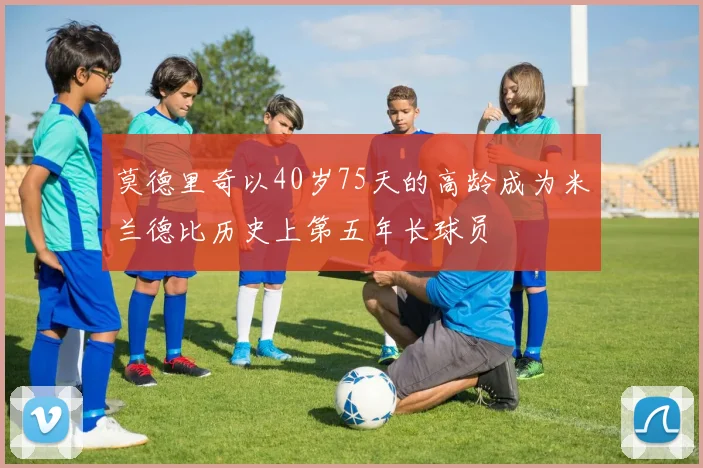 莫德里奇以40岁75天的高龄成为米兰德比历史上第五年长球员