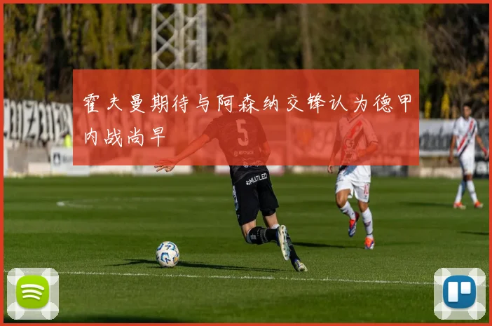 霍夫曼期待与阿森纳交锋认为德甲内战尚早