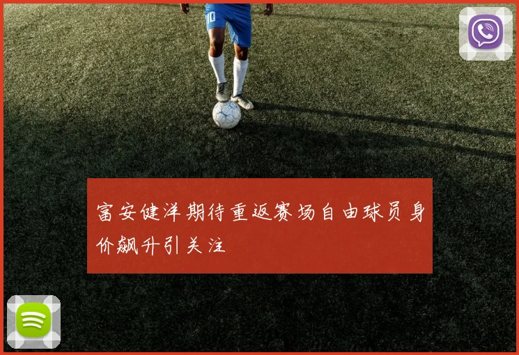 富安健洋期待重返赛场自由球员身价飙升引关注