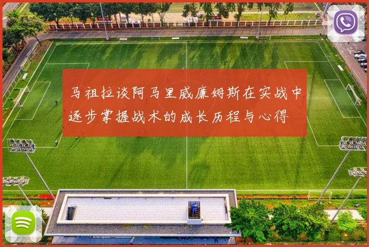 马祖拉谈阿马里威廉姆斯在实战中逐步掌握战术的成长历程与心得