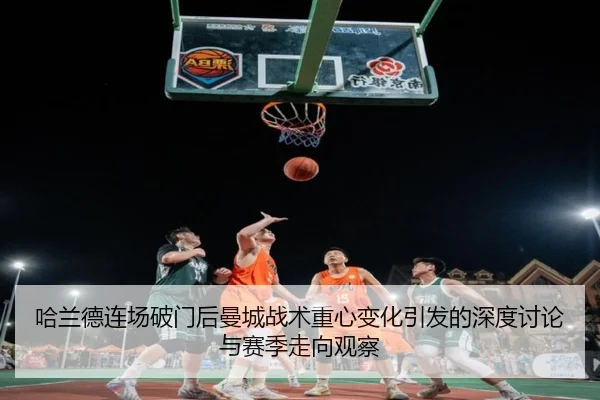 哈兰德连场破门后曼城战术重心变化引发的深度讨论与赛季走向观察